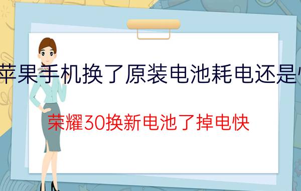 苹果手机换了原装电池耗电还是快 荣耀30换新电池了掉电快？